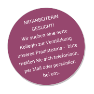 MITARBEITERIN GESUCHT!Wir suchen eine nette Kollegin zur Verstärkung unseres Praxisteams – bitte melden Sie sich telefonisch, per Mail oder persönlich bei uns.