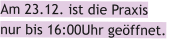 Am 23.12. ist die Praxis  nur bis 16:00Uhr geöffnet.